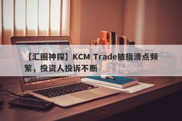 【汇圈神探】KCM Trade被指滑点频繁，投资人投诉不断-第1张图片-要懂汇