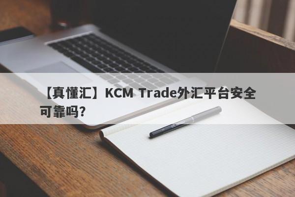 【真懂汇】KCM Trade外汇平台安全可靠吗？-第1张图片-要懂汇