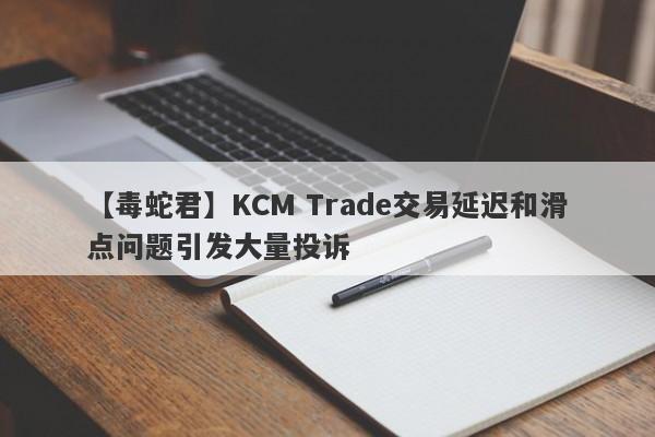 【毒蛇君】KCM Trade交易延迟和滑点问题引发大量投诉-第1张图片-要懂汇