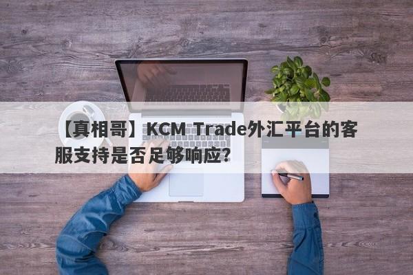 【真相哥】KCM Trade外汇平台的客服支持是否足够响应？-第1张图片-要懂汇