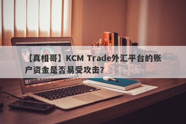 【真相哥】KCM Trade外汇平台的账户资金是否易受攻击？-第1张图片-要懂汇