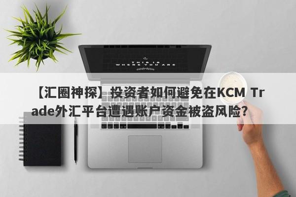 【汇圈神探】投资者如何避免在KCM Trade外汇平台遭遇账户资金被盗风险？-第1张图片-要懂汇