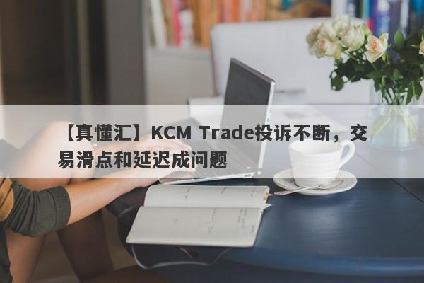 【真懂汇】KCM Trade投诉不断，交易滑点和延迟成问题-第1张图片-要懂汇