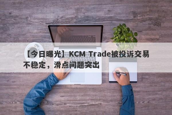 【今日曝光】KCM Trade被投诉交易不稳定，滑点问题突出-第1张图片-要懂汇