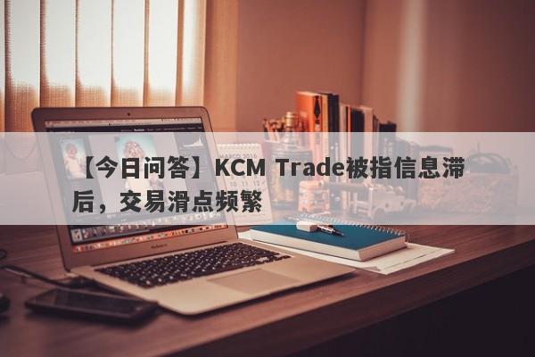 【今日问答】KCM Trade被指信息滞后，交易滑点频繁-第1张图片-要懂汇