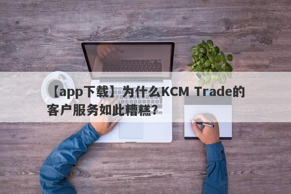 【app下载】为什么KCM Trade的客户服务如此糟糕？-第1张图片-要懂汇