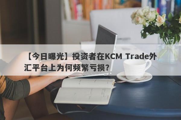 【今日曝光】投资者在KCM Trade外汇平台上为何频繁亏损？-第1张图片-要懂汇