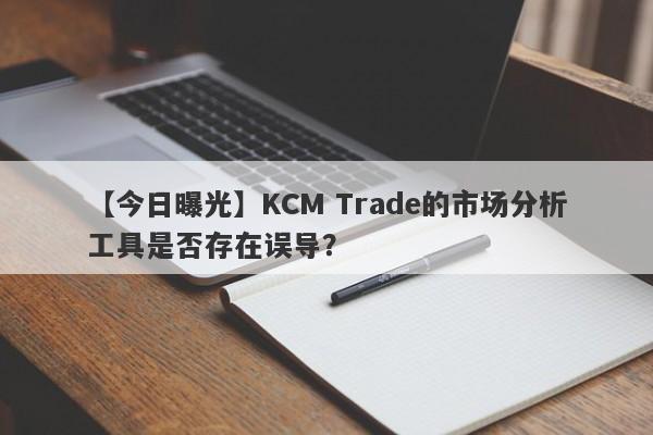 【今日曝光】KCM Trade的市场分析工具是否存在误导？-第1张图片-要懂汇