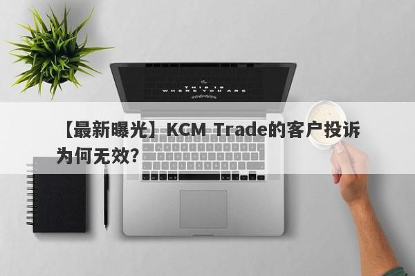 【最新曝光】KCM Trade的客户投诉为何无效？-第1张图片-要懂汇