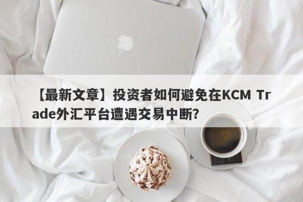 【最新文章】投资者如何避免在KCM Trade外汇平台遭遇交易中断？-第1张图片-要懂汇