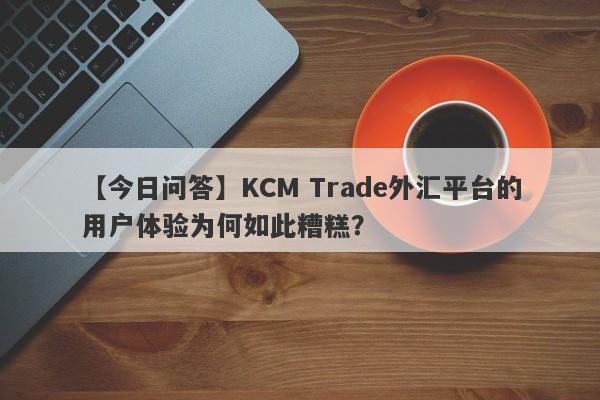 【今日问答】KCM Trade外汇平台的用户体验为何如此糟糕？-第1张图片-要懂汇