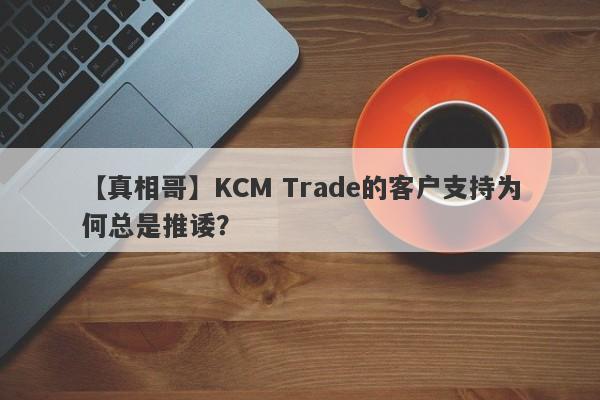 【真相哥】KCM Trade的客户支持为何总是推诿？-第1张图片-要懂汇