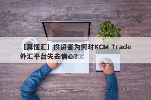 【真懂汇】投资者为何对KCM Trade外汇平台失去信心？-第1张图片-要懂汇