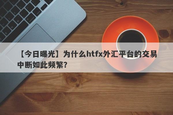 【今日曝光】为什么htfx外汇平台的交易中断如此频繁？-第1张图片-要懂汇