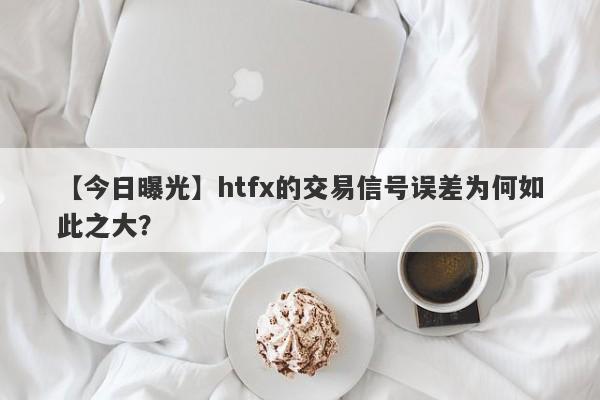 【今日曝光】htfx的交易信号误差为何如此之大？-第1张图片-要懂汇