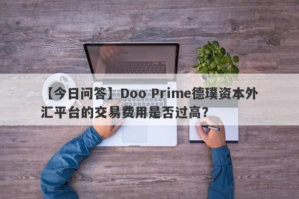 【今日问答】Doo Prime德璞资本外汇平台的交易费用是否过高？-第1张图片-要懂汇