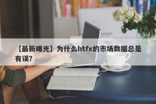 【最新曝光】为什么htfx的市场数据总是有误？-第1张图片-要懂汇