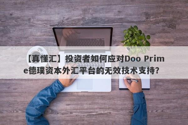 【真懂汇】投资者如何应对Doo Prime德璞资本外汇平台的无效技术支持？-第1张图片-要懂汇