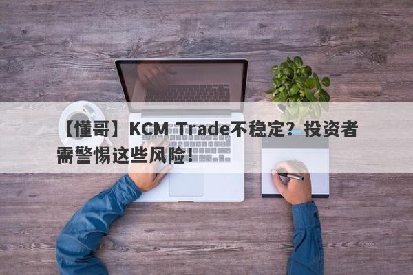 【懂哥】KCM Trade不稳定？投资者需警惕这些风险！-第1张图片-要懂汇