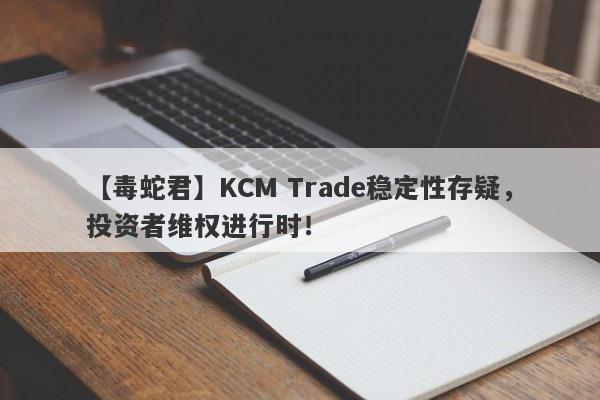 【毒蛇君】KCM Trade稳定性存疑，投资者维权进行时！-第1张图片-要懂汇