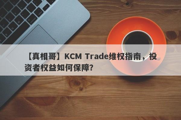 【真相哥】KCM Trade维权指南，投资者权益如何保障？-第1张图片-要懂汇