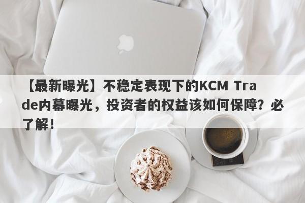 【最新曝光】不稳定表现下的KCM Trade内幕曝光，投资者的权益该如何保障？必了解！-第1张图片-要懂汇