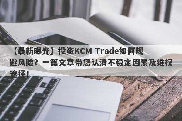 【最新曝光】投资KCM Trade如何规避风险？一篇文章带您认清不稳定因素及维权途径！-第1张图片-要懂汇