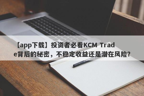 【app下载】投资者必看KCM Trade背后的秘密，不稳定收益还是潜在风险？-第1张图片-要懂汇