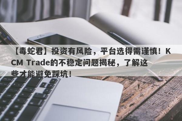 【毒蛇君】投资有风险，平台选得需谨慎！KCM Trade的不稳定问题揭秘，了解这些才能避免踩坑！-第1张图片-要懂汇