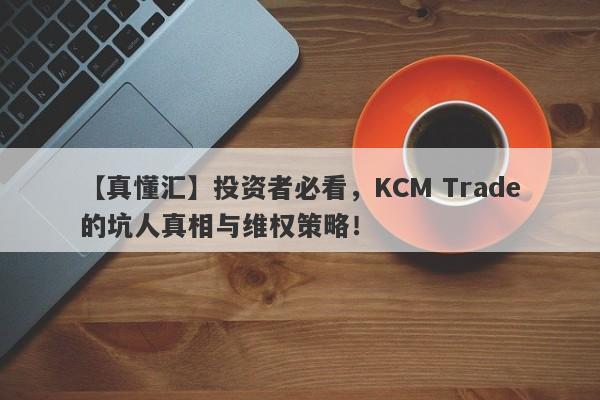 【真懂汇】投资者必看，KCM Trade的坑人真相与维权策略！-第1张图片-要懂汇