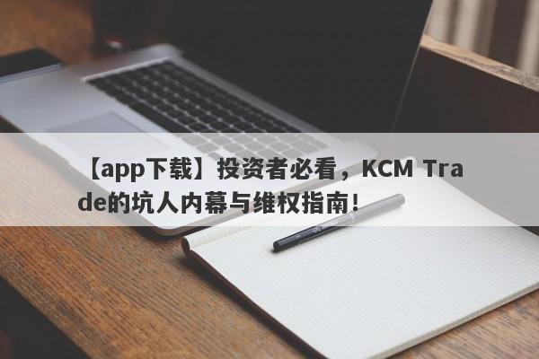 【app下载】投资者必看，KCM Trade的坑人内幕与维权指南！-第1张图片-要懂汇