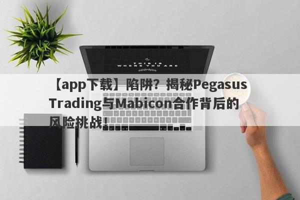 【app下载】陷阱？揭秘Pegasus Trading与Mabicon合作背后的风险挑战！-第1张图片-要懂汇