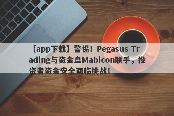 【app下载】警惕！Pegasus Trading与资金盘Mabicon联手，投资者资金安全面临挑战！-第1张图片-要懂汇