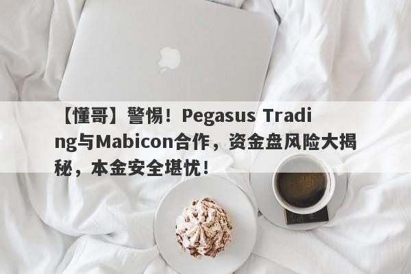 【懂哥】警惕！Pegasus Trading与Mabicon合作，资金盘风险大揭秘，本金安全堪忧！-第1张图片-要懂汇