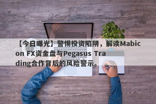 【今日曝光】警惕投资陷阱，解读Mabicon FX资金盘与Pegasus Trading合作背后的风险警示。-第1张图片-要懂汇