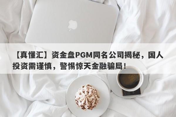 【真懂汇】资金盘PGM同名公司揭秘，国人投资需谨慎，警惕惊天金融骗局！-第1张图片-要懂汇