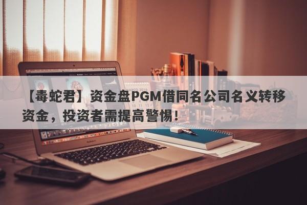 【毒蛇君】资金盘PGM借同名公司名义转移资金，投资者需提高警惕！-第1张图片-要懂汇