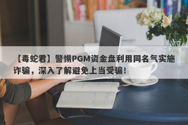 【毒蛇君】警惕PGM资金盘利用同名气实施诈骗，深入了解避免上当受骗！-第1张图片-要懂汇