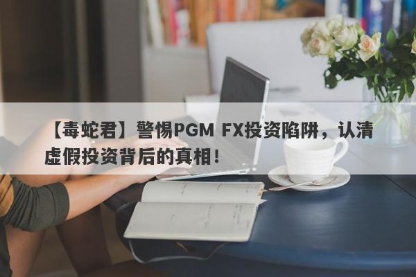 【毒蛇君】警惕PGM FX投资陷阱，认清虚假投资背后的真相！-第1张图片-要懂汇