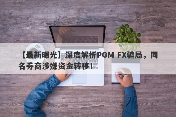 【最新曝光】深度解析PGM FX骗局，同名券商涉嫌资金转移！-第1张图片-要懂汇