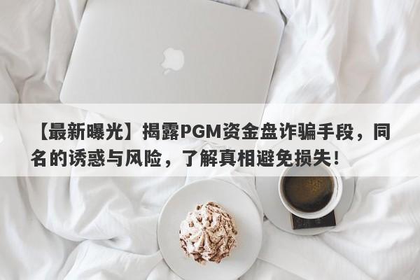 【最新曝光】揭露PGM资金盘诈骗手段，同名的诱惑与风险，了解真相避免损失！-第1张图片-要懂汇