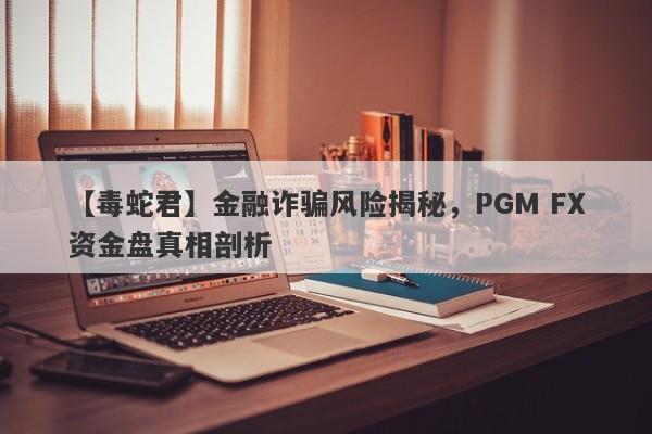 【毒蛇君】金融诈骗风险揭秘，PGM FX资金盘真相剖析-第1张图片-要懂汇