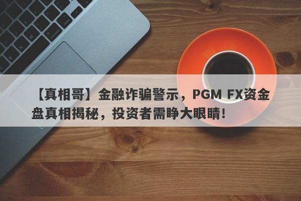 【真相哥】金融诈骗警示，PGM FX资金盘真相揭秘，投资者需睁大眼睛！-第1张图片-要懂汇