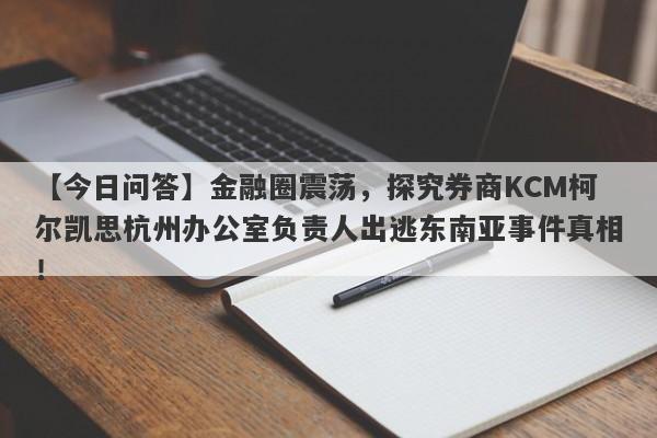 【今日问答】金融圈震荡，探究券商KCM柯尔凯思杭州办公室负责人出逃东南亚事件真相！-第1张图片-要懂汇