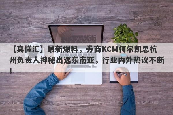 【真懂汇】最新爆料，券商KCM柯尔凯思杭州负责人神秘出逃东南亚，行业内外热议不断！-第1张图片-要懂汇