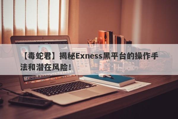 【毒蛇君】揭秘Exness黑平台的操作手法和潜在风险！-第1张图片-要懂汇