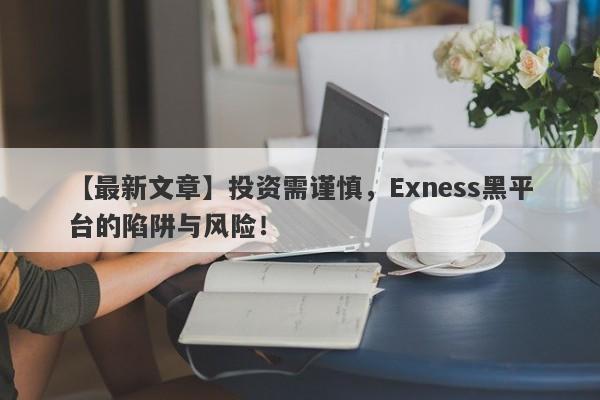 【最新文章】投资需谨慎，Exness黑平台的陷阱与风险！-第1张图片-要懂汇