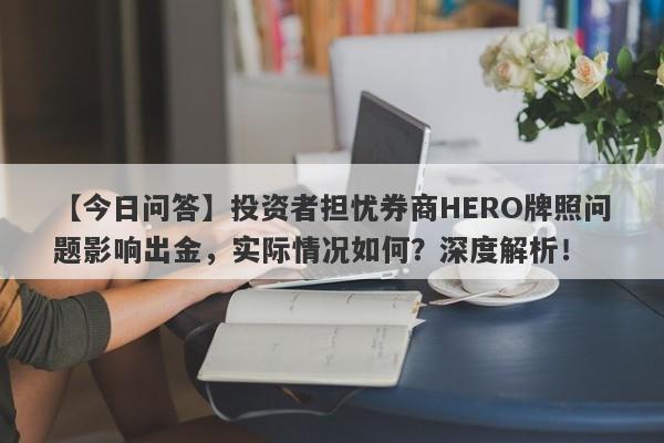 【今日问答】投资者担忧券商HERO牌照问题影响出金，实际情况如何？深度解析！-第1张图片-要懂汇