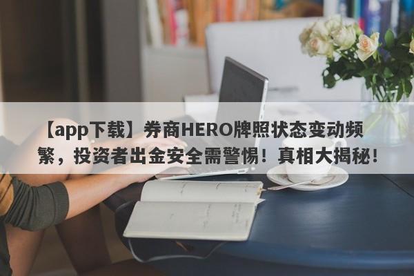 【app下载】券商HERO牌照状态变动频繁，投资者出金安全需警惕！真相大揭秘！-第1张图片-要懂汇