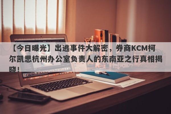 【今日曝光】出逃事件大解密，券商KCM柯尔凯思杭州办公室负责人的东南亚之行真相揭晓！-第1张图片-要懂汇